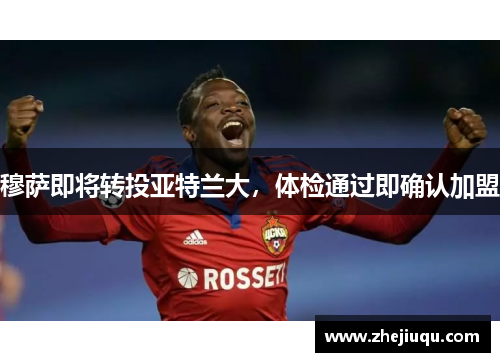 穆萨即将转投亚特兰大，体检通过即确认加盟